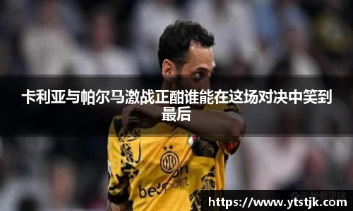 卡利亚与帕尔马激战正酣谁能在这场对决中笑到最后